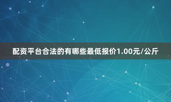 配资平台合法的有哪些最低报价1.00元/公斤