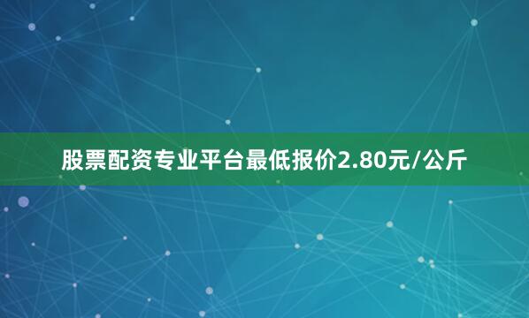 股票配资专业平台最低报价2.80元/公斤