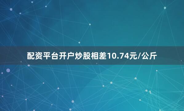 配资平台开户炒股相差10.74元/公斤
