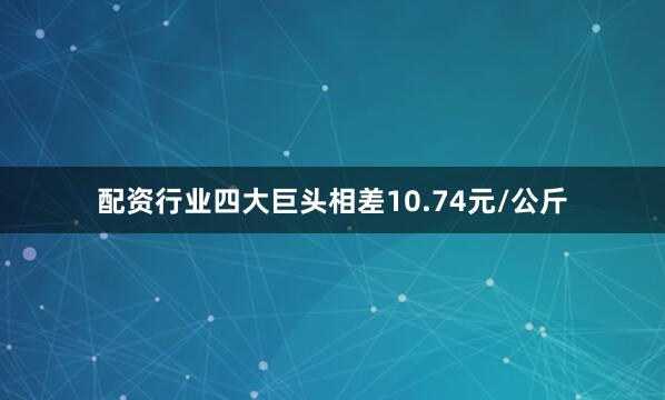 配资行业四大巨头相差10.74元/公斤