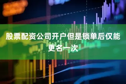股票配资公司开户但是锁单后仅能更名一次