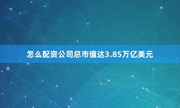 怎么配资公司总市值达3.85万亿美元