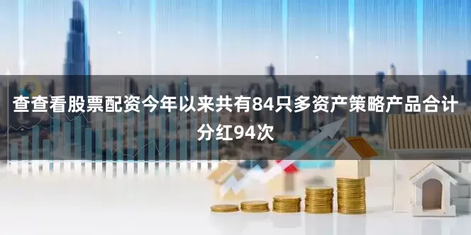 查查看股票配资今年以来共有84只多资产策略产品合计分红94次