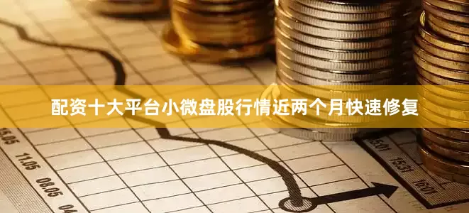 配资十大平台小微盘股行情近两个月快速修复