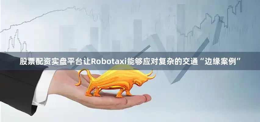 股票配资实盘平台让Robotaxi能够应对复杂的交通“边缘案例”