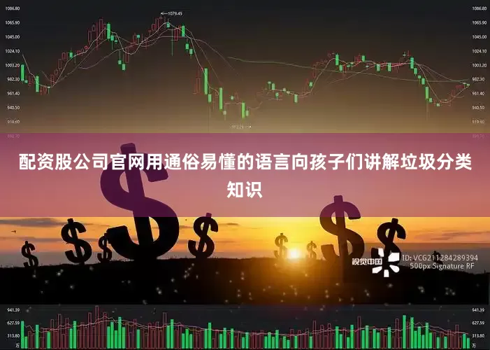 配资股公司官网用通俗易懂的语言向孩子们讲解垃圾分类知识