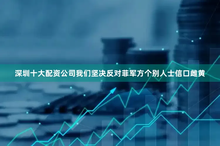 深圳十大配资公司我们坚决反对菲军方个别人士信口雌黄