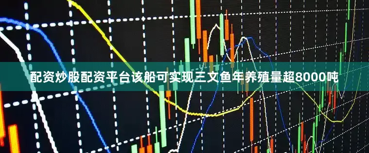 配资炒股配资平台该船可实现三文鱼年养殖量超8000吨
