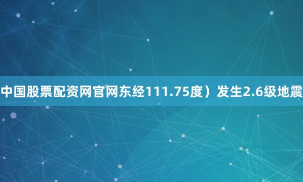 中国股票配资网官网东经111.75度）发生2.6级地震