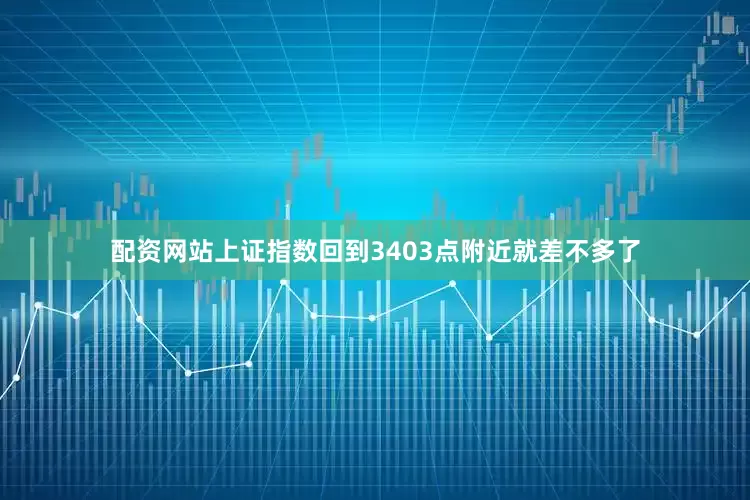 配资网站上证指数回到3403点附近就差不多了