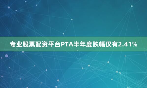 专业股票配资平台PTA半年度跌幅仅有2.41%