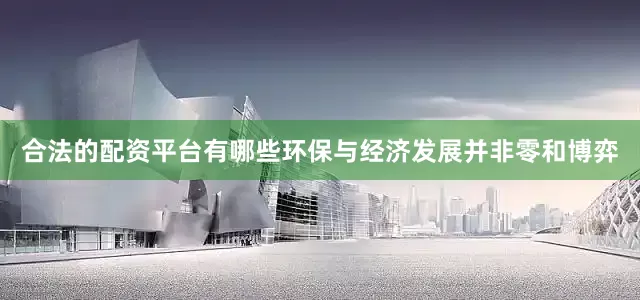 合法的配资平台有哪些环保与经济发展并非零和博弈