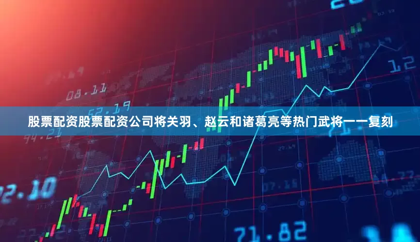 股票配资股票配资公司将关羽、赵云和诸葛亮等热门武将一一复刻