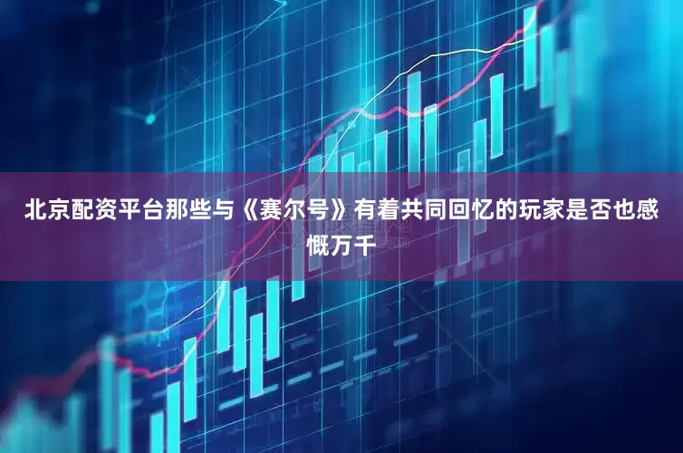 北京配资平台那些与《赛尔号》有着共同回忆的玩家是否也感慨万千