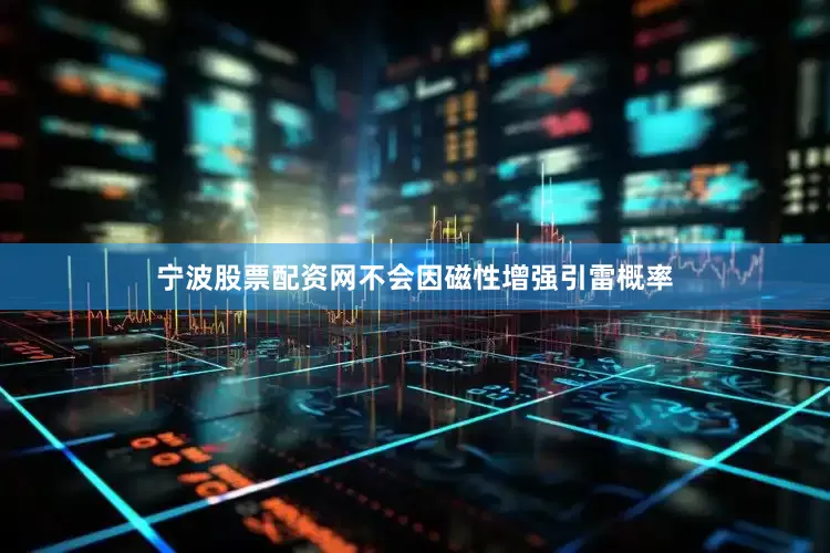 宁波股票配资网不会因磁性增强引雷概率