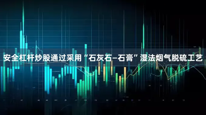 安全杠杆炒股通过采用“石灰石—石膏”湿法烟气脱硫工艺