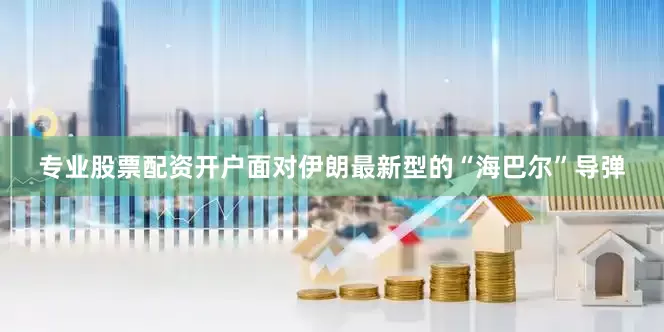 专业股票配资开户面对伊朗最新型的“海巴尔”导弹