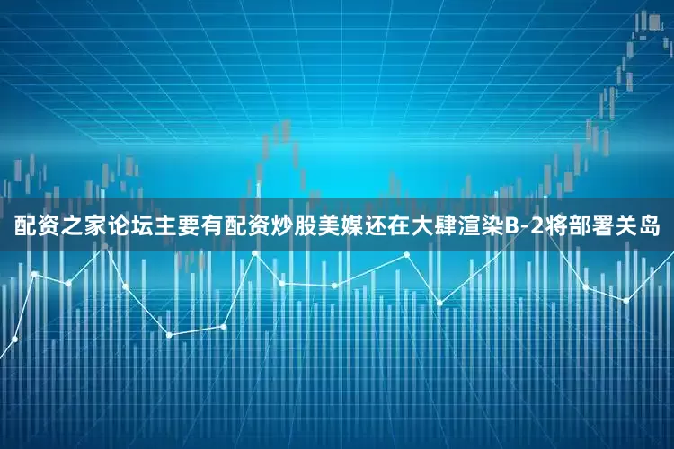 配资之家论坛主要有配资炒股美媒还在大肆渲染B-2将部署关岛
