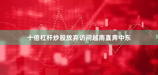 十倍杠杆炒股放弃访问越南直奔中东