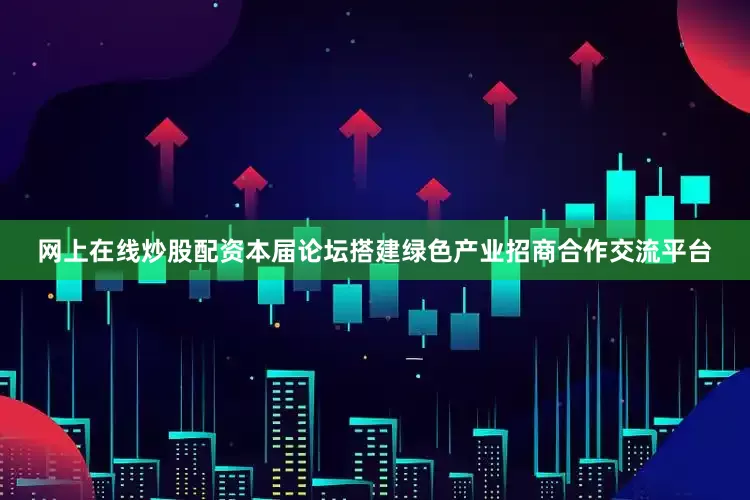 网上在线炒股配资本届论坛搭建绿色产业招商合作交流平台