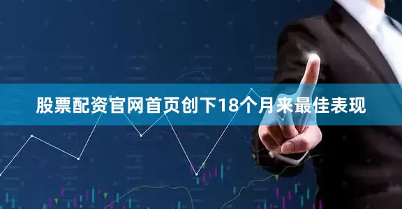 股票配资官网首页创下18个月来最佳表现
