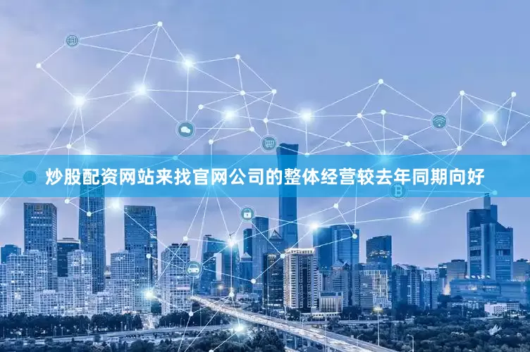 炒股配资网站来找官网公司的整体经营较去年同期向好