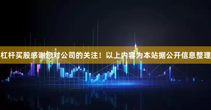 杠杆买股感谢您对公司的关注！以上内容为本站据公开信息整理