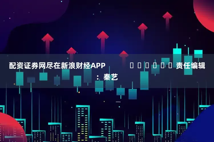 配资证券网尽在新浪财经APP            						责任编辑：秦艺