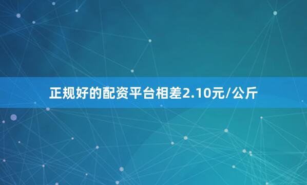 正规好的配资平台相差2.10元/公斤