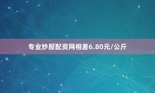 专业炒股配资网相差6.80元/公斤