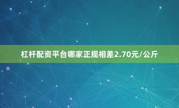 杠杆配资平台哪家正规相差2.70元/公斤