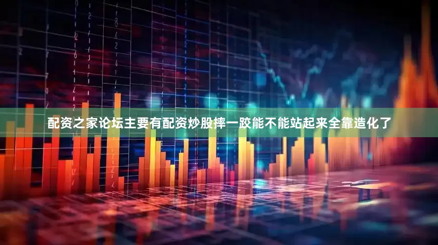 配资之家论坛主要有配资炒股摔一跤能不能站起来全靠造化了
