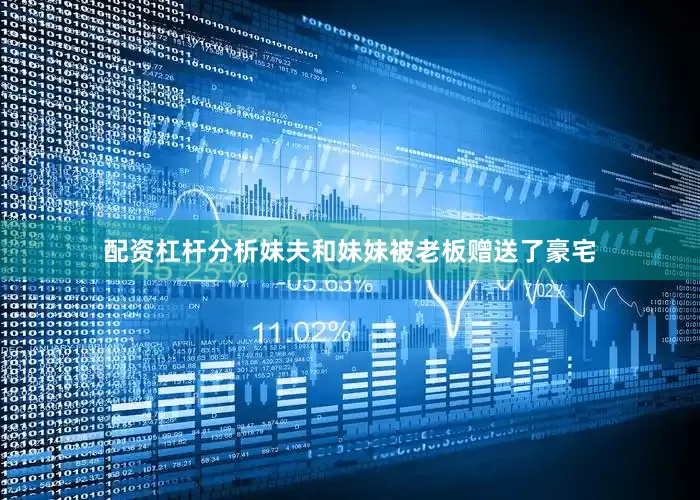 配资杠杆分析妹夫和妹妹被老板赠送了豪宅