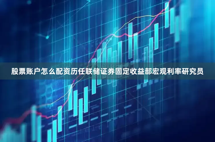 股票账户怎么配资历任联储证券固定收益部宏观利率研究员