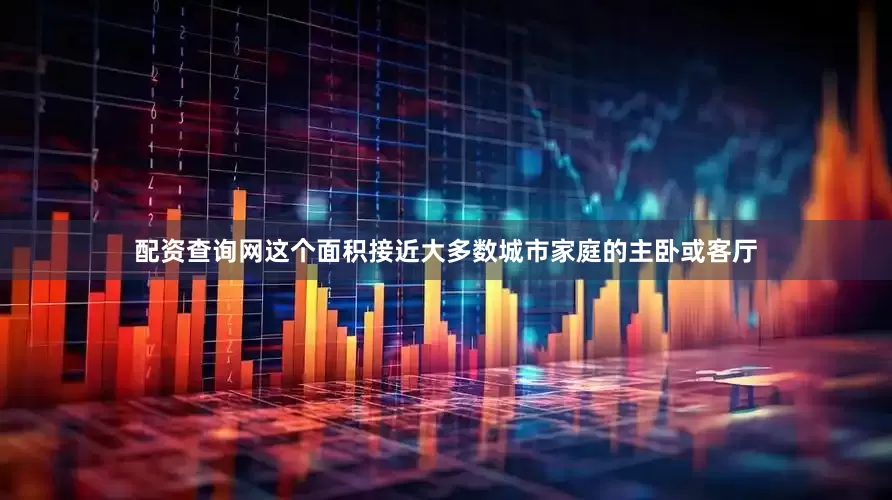 配资查询网这个面积接近大多数城市家庭的主卧或客厅