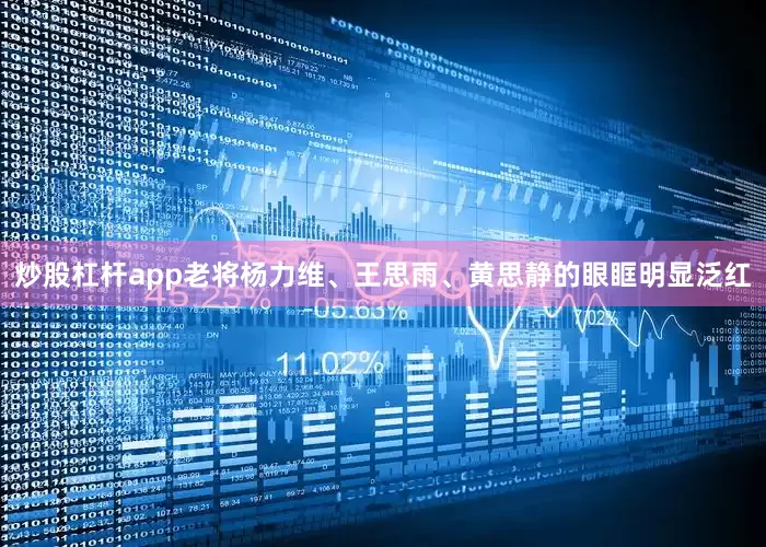 炒股杠杆app老将杨力维、王思雨、黄思静的眼眶明显泛红