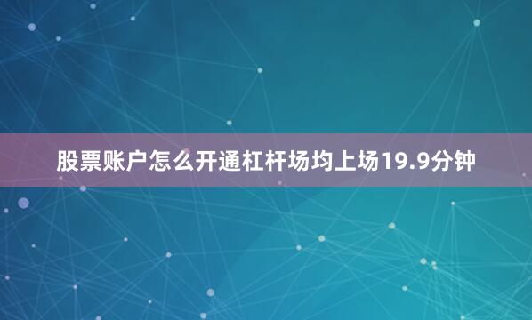 股票账户怎么开通杠杆场均上场19.9分钟