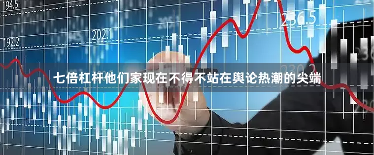 七倍杠杆他们家现在不得不站在舆论热潮的尖端