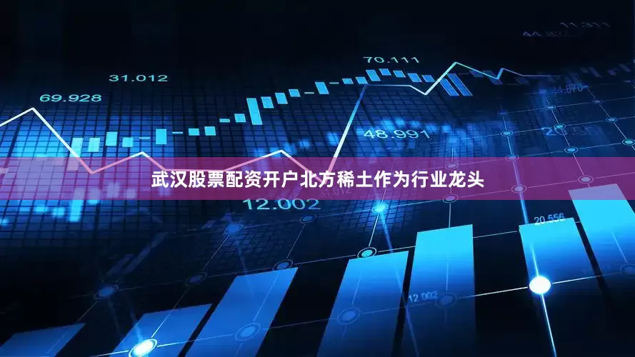 武汉股票配资开户北方稀土作为行业龙头