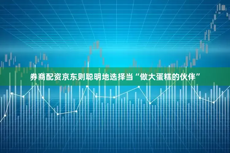 券商配资京东则聪明地选择当“做大蛋糕的伙伴”
