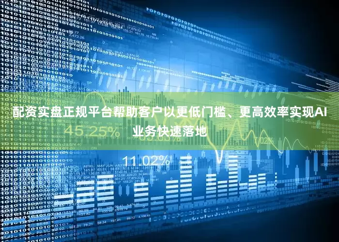 配资实盘正规平台帮助客户以更低门槛、更高效率实现AI业务快速落地