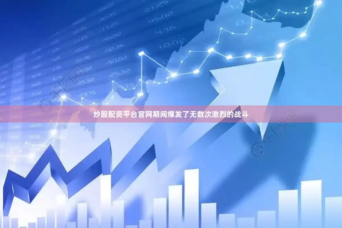 炒股配资平台官网期间爆发了无数次激烈的战斗