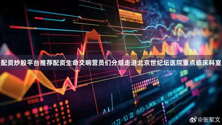 配资炒股平台推荐配资生命交响营员们分组走进北京世纪坛医院重点临床科室