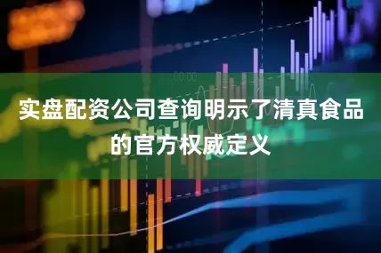 实盘配资公司查询明示了清真食品的官方权威定义
