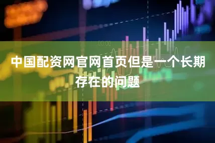 中国配资网官网首页但是一个长期存在的问题