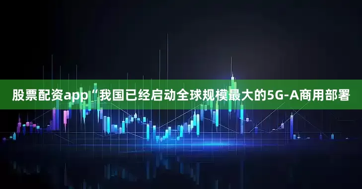 股票配资app“我国已经启动全球规模最大的5G-A商用部署