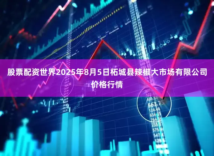 股票配资世界2025年8月5日柘城县辣椒大市场有限公司价格行情