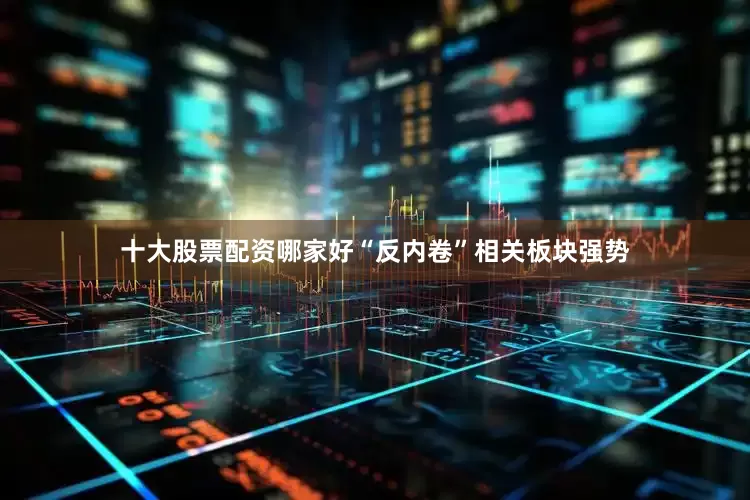 十大股票配资哪家好“反内卷”相关板块强势