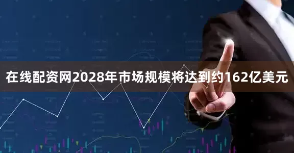 在线配资网2028年市场规模将达到约162亿美元
