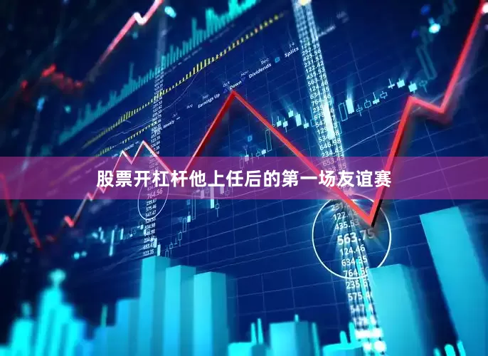 股票开杠杆他上任后的第一场友谊赛